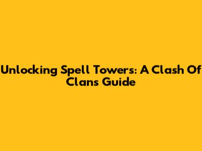 Unlocking Spell Towers: A Clash Of Clans Guide