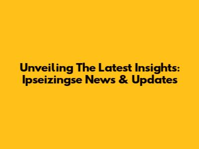 Unveiling The Latest Insights: Ipseizingse News & Updates