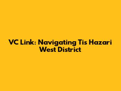 VC Link: Navigating Tis Hazari West District