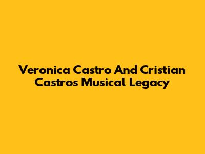 Veronica Castro And Cristian Castro's Musical Legacy