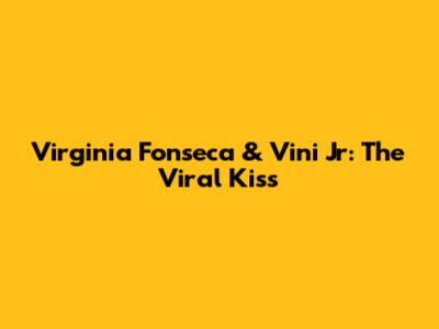 Virginia Fonseca & Vini Jr: The Viral Kiss