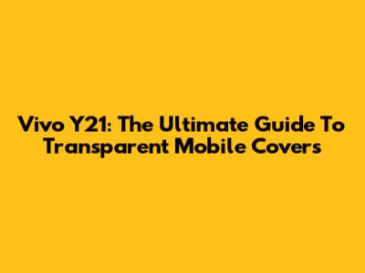 Vivo Y21: The Ultimate Guide To Transparent Mobile Covers