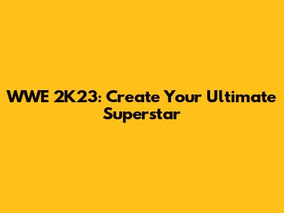 WWE 2K23: Create Your Ultimate Superstar