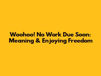 Woohoo! No Work Due Soon: Meaning & Enjoying Freedom