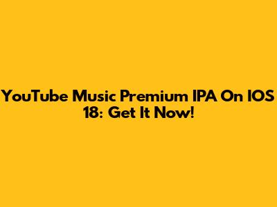 YouTube Music Premium IPA On IOS 18: Get It Now!